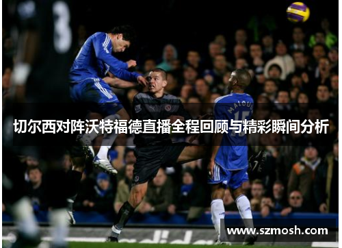 切尔西对阵沃特福德直播全程回顾与精彩瞬间分析