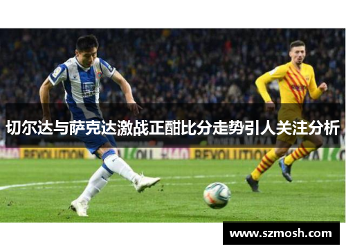 切尔达与萨克达激战正酣比分走势引人关注分析