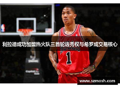 利拉德成功加盟热火队三首轮选秀权与希罗成交易核心
