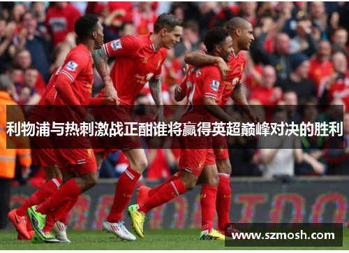 利物浦与热刺激战正酣谁将赢得英超巅峰对决的胜利