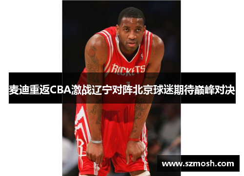 麦迪重返CBA激战辽宁对阵北京球迷期待巅峰对决